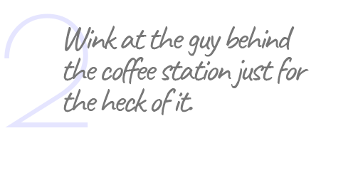 2. Wink at the guy behind the coffee station just for the heck of it.