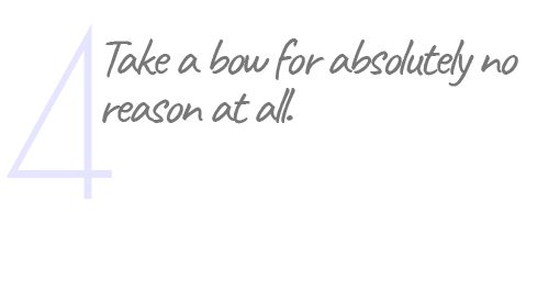 4. Take a bow for absolutely no reason at all.