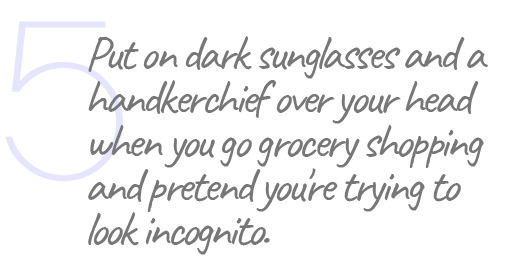 5. Put on dark sunglasses and a handkerchief over your head when you go grocery shopping and pretend you're trying to look incognito.