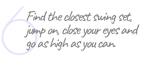 6. Find the closest swing set, jump on, close your eyes and go as high as you can.