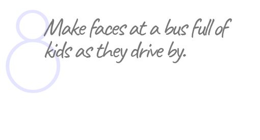 8. Make faces at a bus full of kids as they drive by.