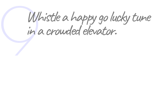 9. Whistle a happy go lucky tune in a crowded elevator.